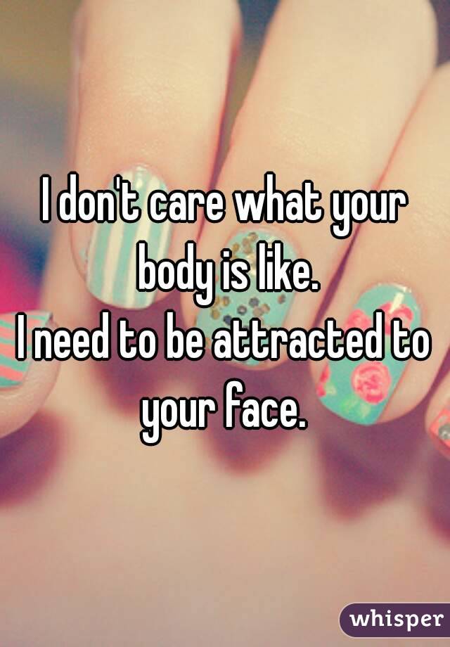 I don't care what your body is like.
I need to be attracted to your face. 