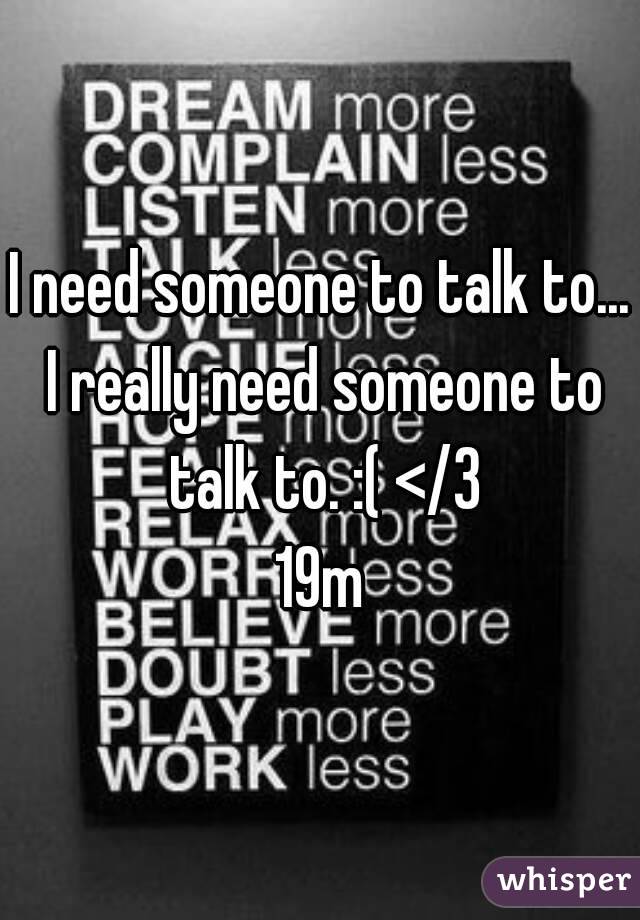I need someone to talk to... I really need someone to talk to. :( </3
19m