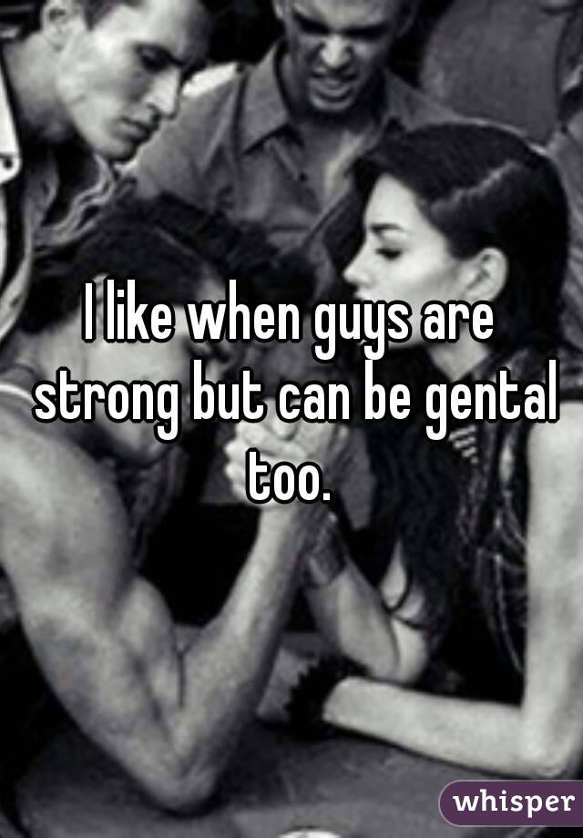 I like when guys are strong but can be gental too. 