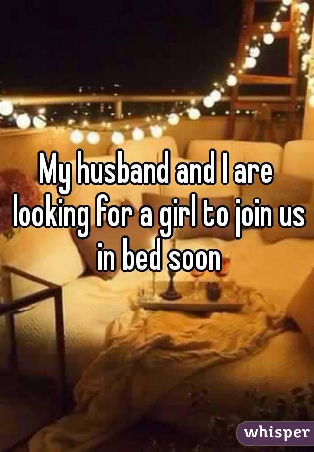 My husband and I are looking for a girl to join us in bed soon