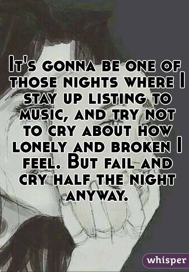 It's gonna be one of those nights where I stay up listing to music, and try not to cry about how lonely and broken I feel. But fail and cry half the night anyway.