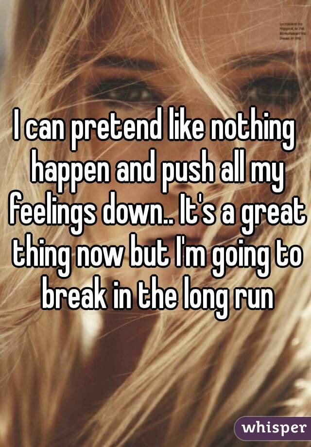 I can pretend like nothing happen and push all my feelings down.. It's a great thing now but I'm going to break in the long run