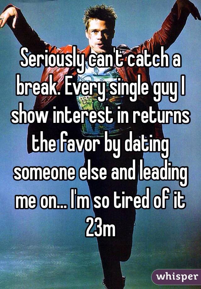 Seriously can't catch a break. Every single guy I show interest in returns the favor by dating someone else and leading me on... I'm so tired of it 23m 