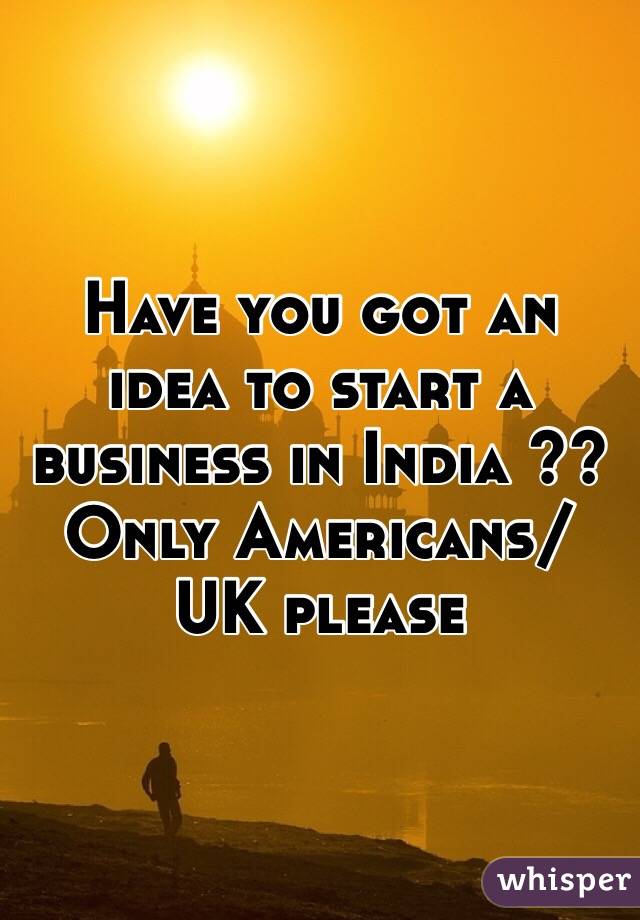 Have you got an idea to start a business in India ?? Only Americans/ UK please 