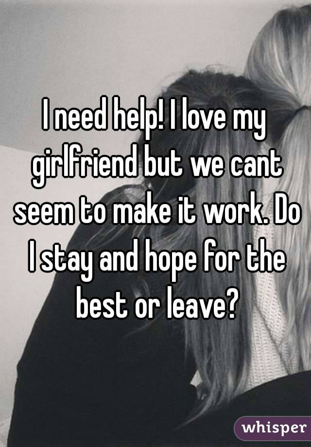 I need help! I love my girlfriend but we cant seem to make it work. Do I stay and hope for the best or leave?
