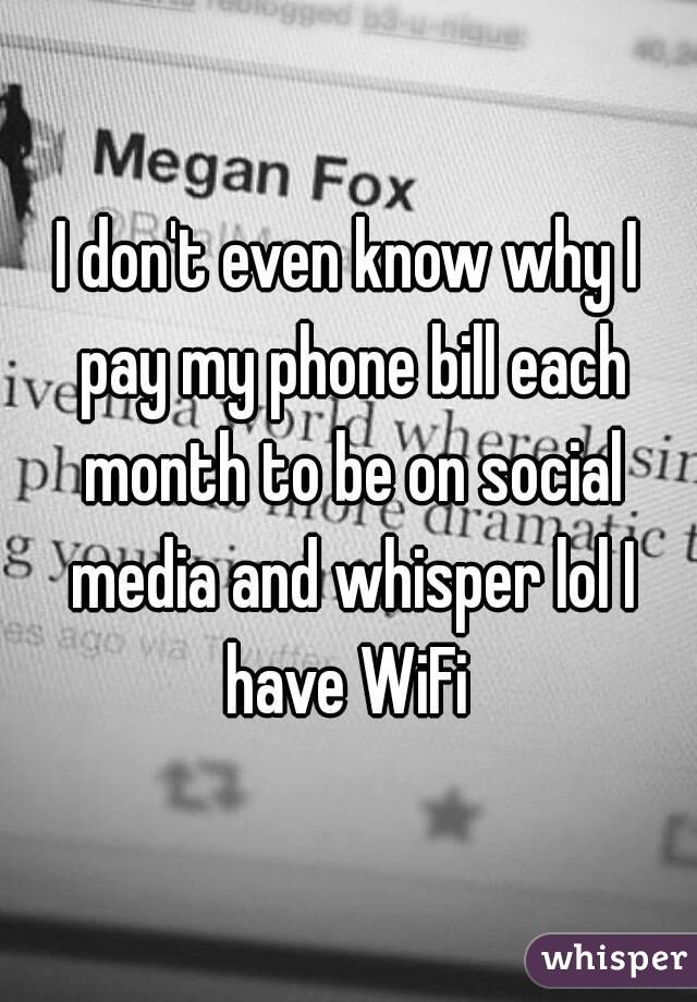 I don't even know why I pay my phone bill each month to be on social media and whisper lol I have WiFi 