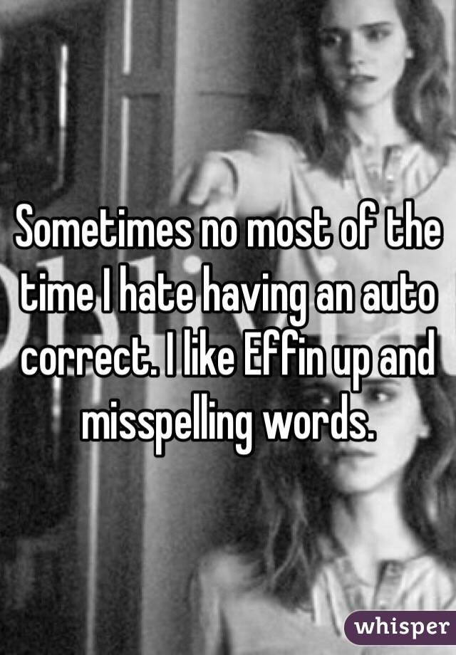 Sometimes no most of the time I hate having an auto correct. I like Effin up and misspelling words. 
