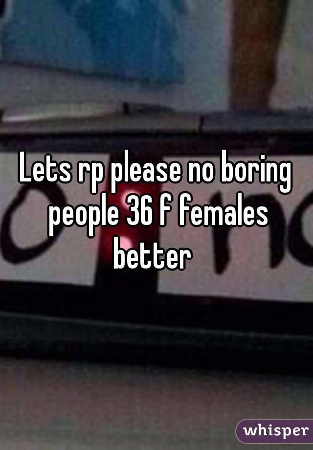 Lets rp please no boring people 36 f females better  