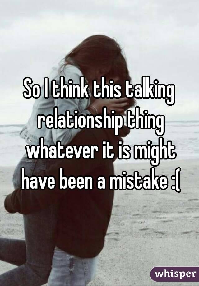So I think this talking relationship thing whatever it is might have been a mistake :(
