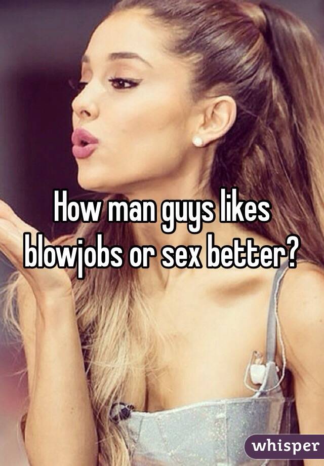 How man guys likes blowjobs or sex better? 