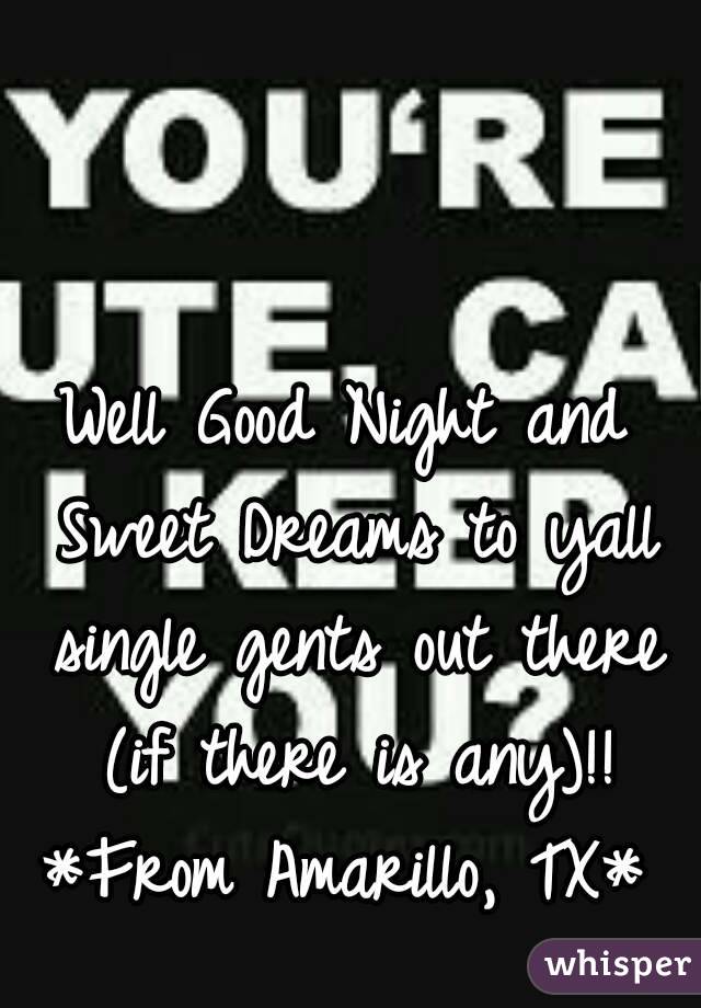 Well Good Night and Sweet Dreams to yall single gents out there (if there is any)!!
*From Amarillo, TX*