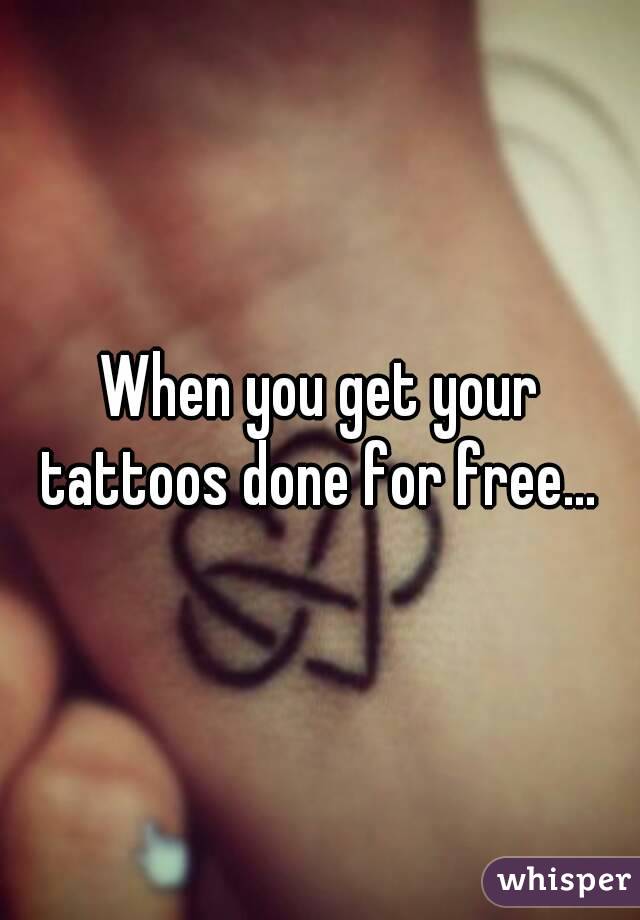 When you get your tattoos done for free... 