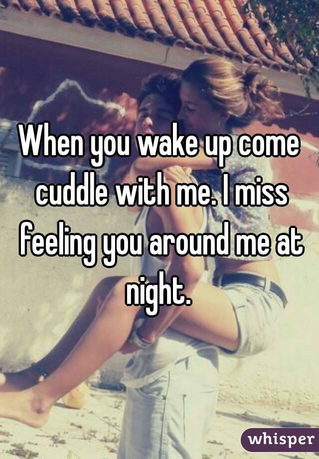 When you wake up come cuddle with me. I miss feeling you around me at night. 