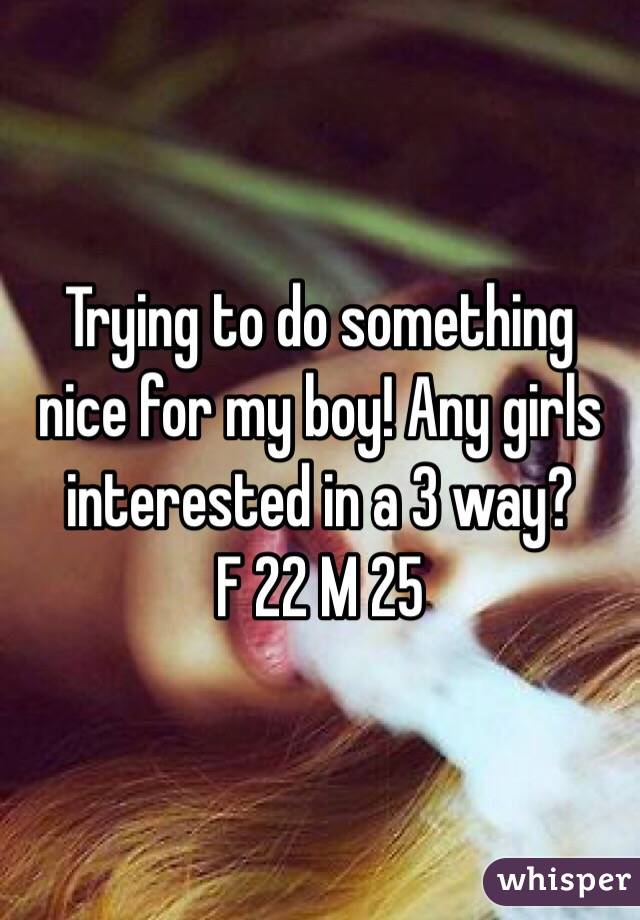 Trying to do something nice for my boy! Any girls interested in a 3 way? 
F 22 M 25