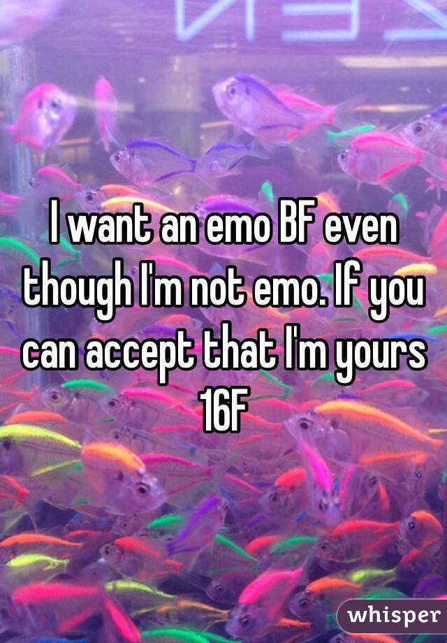 I want an emo BF even though I'm not emo. If you can accept that I'm yours
16F
