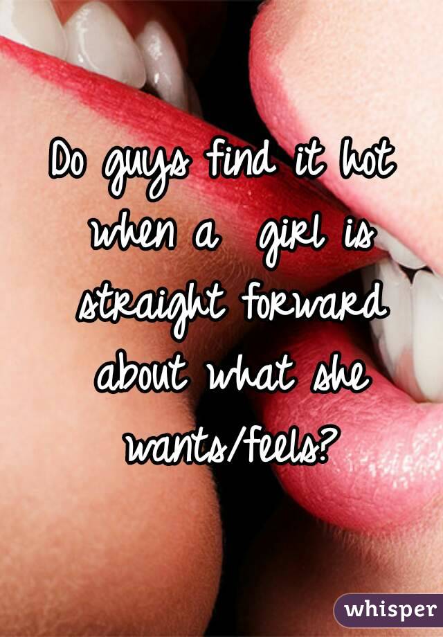 Do guys find it hot when a  girl is straight forward about what she wants/feels?
