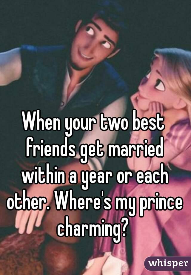 When your two best friends get married within a year or each other. Where's my prince charming? 