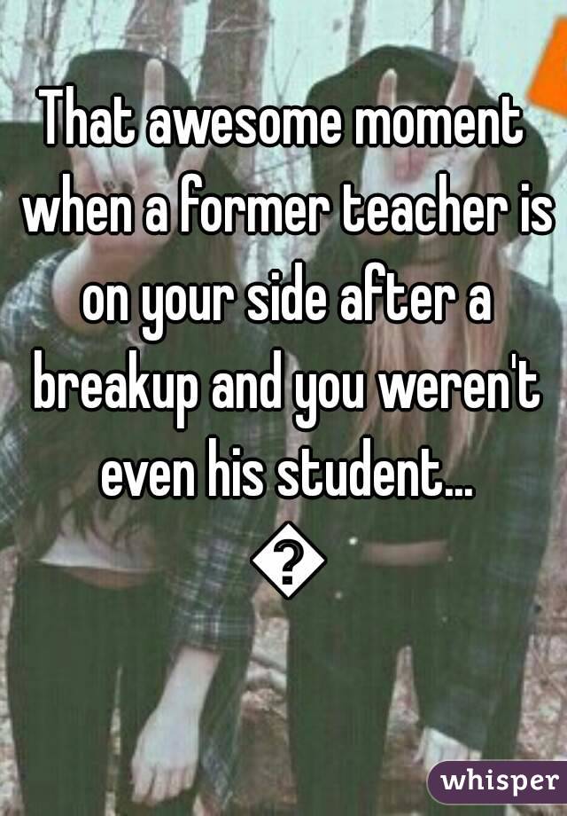 That awesome moment when a former teacher is on your side after a breakup and you weren't even his student... 😄