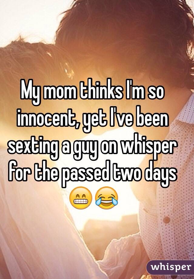 My mom thinks I'm so innocent, yet I've been sexting a guy on whisper for the passed two days 😁😂