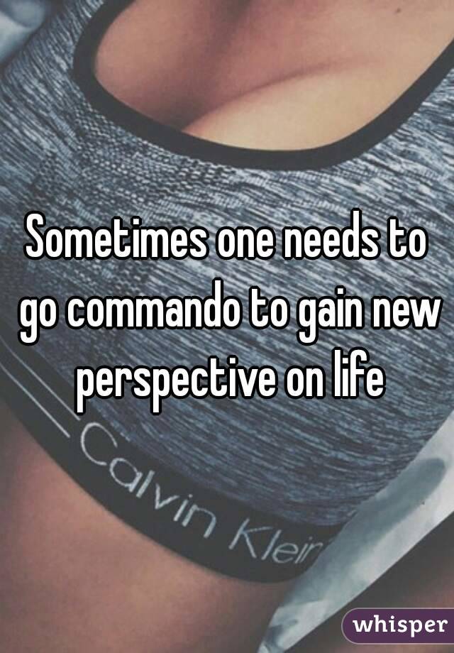 Sometimes one needs to go commando to gain new perspective on life