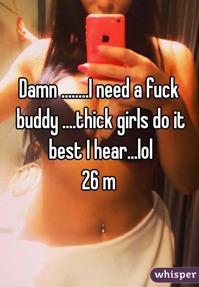 Damn ........I need a fuck buddy ....thick girls do it best I hear...lol
26 m