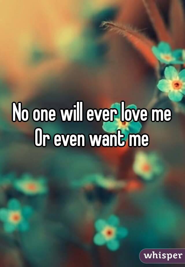 No one will ever love me
Or even want me