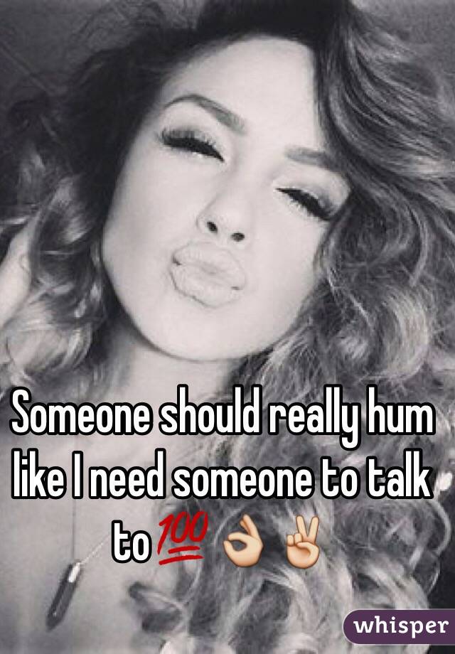 Someone should really hum like I need someone to talk to💯👌✌️