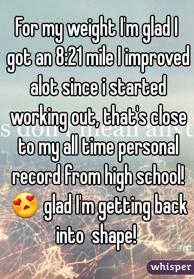 For my weight I'm glad I got an 8:21 mile I improved alot since i started working out, that's close to my all time personal record from high school! 😍 glad I'm getting back into  shape! 