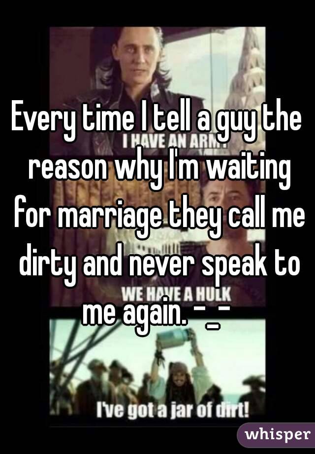 Every time I tell a guy the reason why I'm waiting for marriage they call me dirty and never speak to me again. -_- 