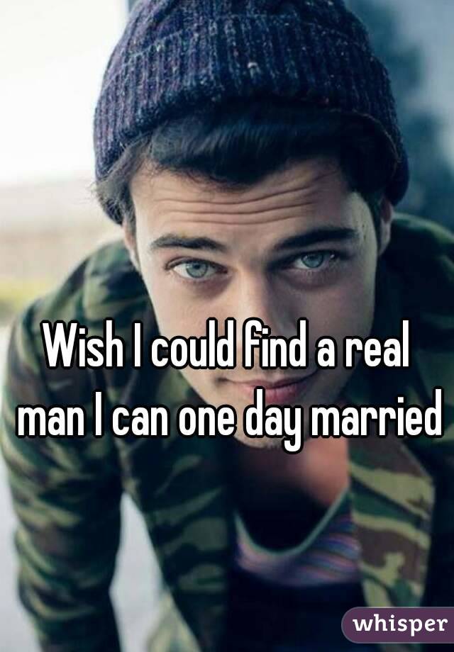 Wish I could find a real man I can one day married 