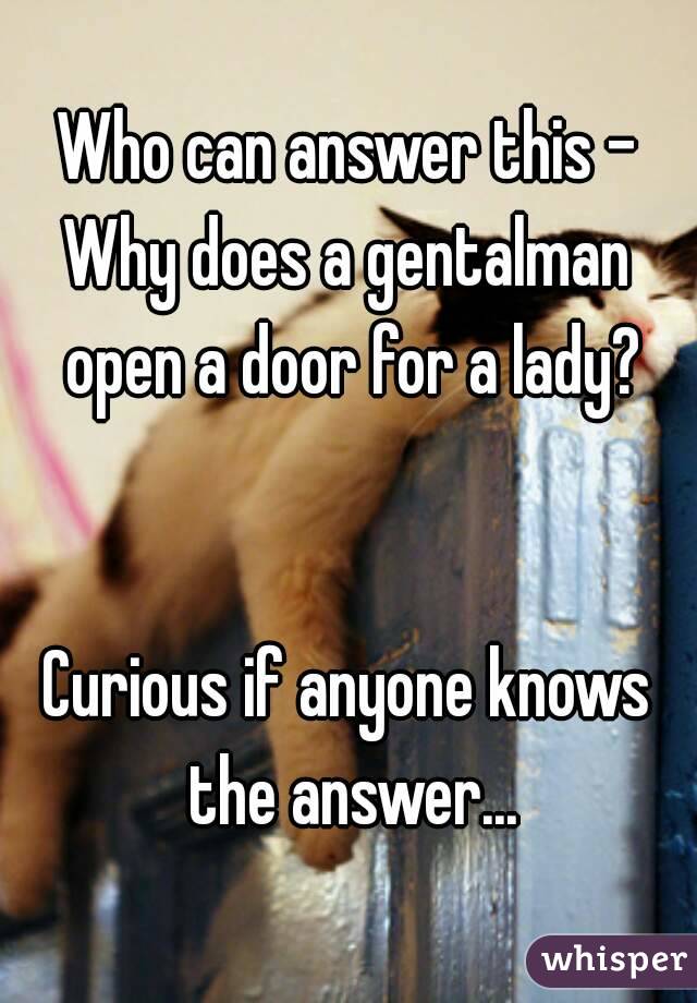 Who can answer this -
Why does a gentalman open a door for a lady?


Curious if anyone knows the answer...