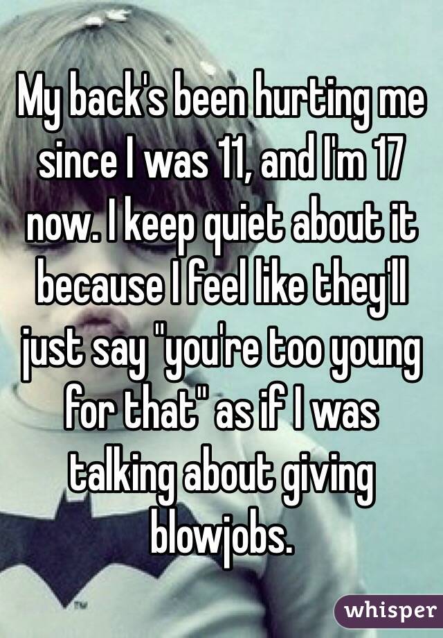 My back's been hurting me since I was 11, and I'm 17 now. I keep quiet about it because I feel like they'll just say "you're too young for that" as if I was talking about giving blowjobs. 