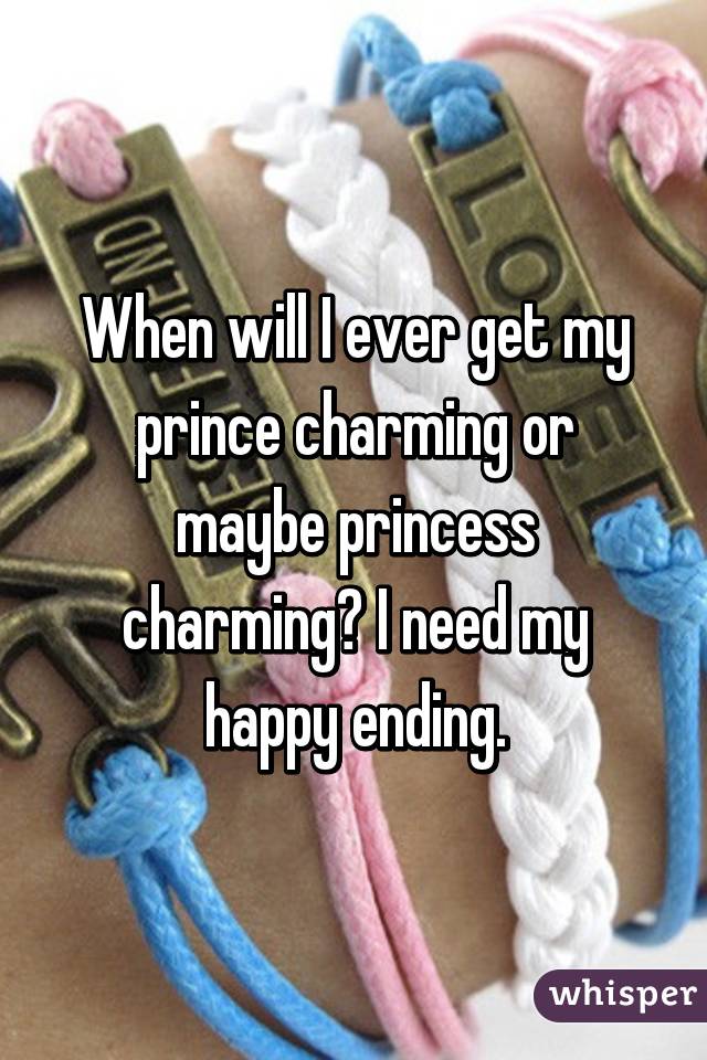 When will I ever get my prince charming or maybe princess charming? I need my happy ending.