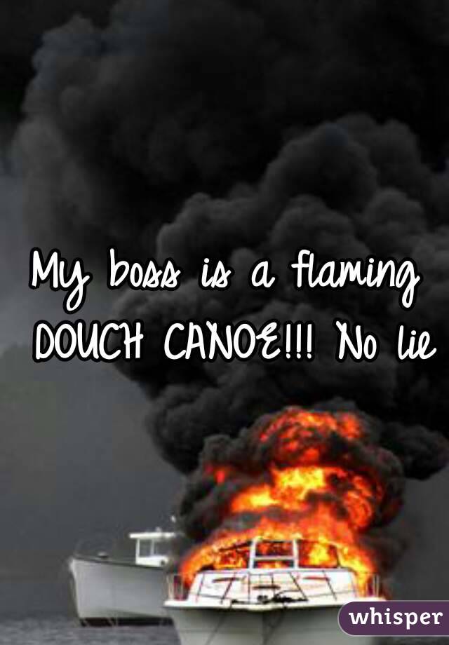 My boss is a flaming DOUCH CANOE!!! No lie
