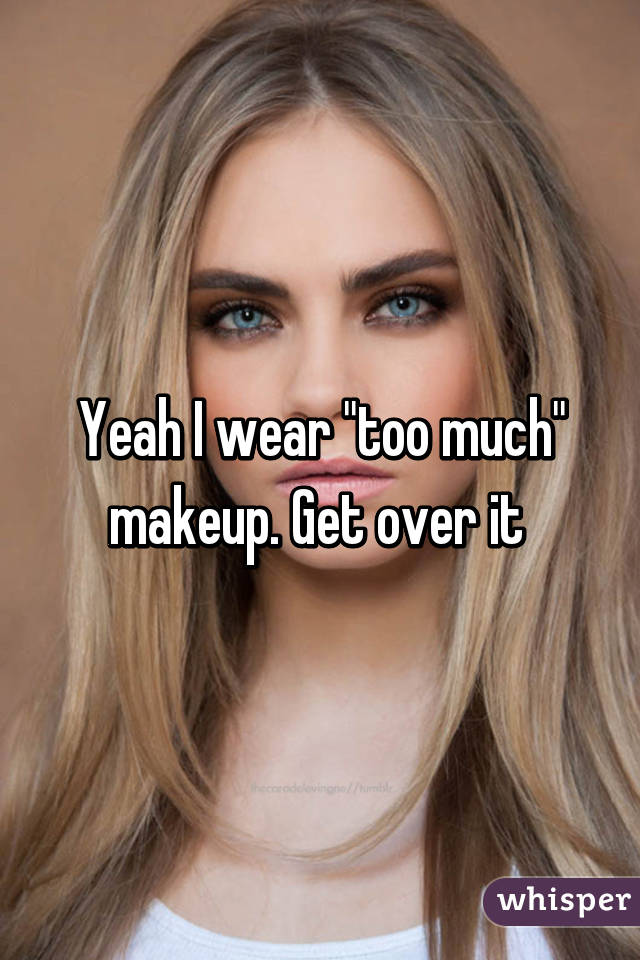 Yeah I wear "too much" makeup. Get over it 