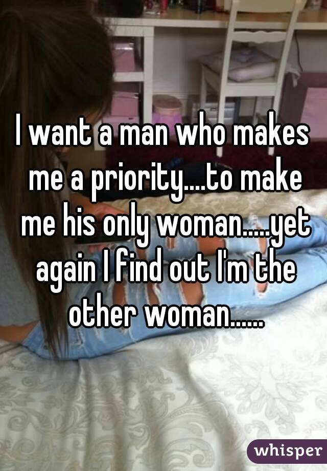 I want a man who makes me a priority....to make me his only woman.....yet again I find out I'm the other woman......