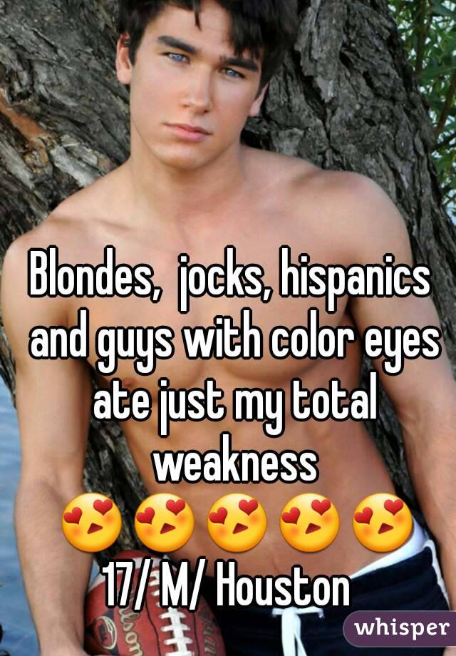 Blondes,  jocks, hispanics and guys with color eyes ate just my total weakness 😍😍😍😍😍
17/ M/ Houston 