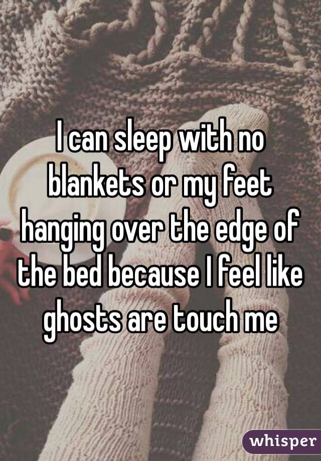 I can sleep with no  blankets or my feet hanging over the edge of the bed because I feel like ghosts are touch me 
