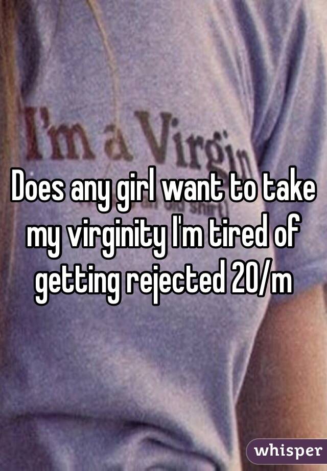 Does any girl want to take my virginity I'm tired of getting rejected 20/m