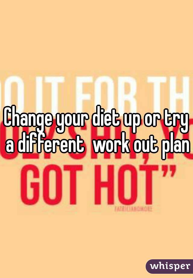 Change your diet up or try a different  work out plan