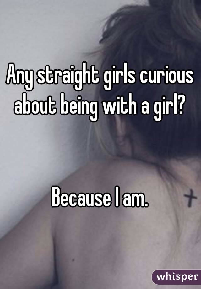 Any straight girls curious about being with a girl? 


Because I am.