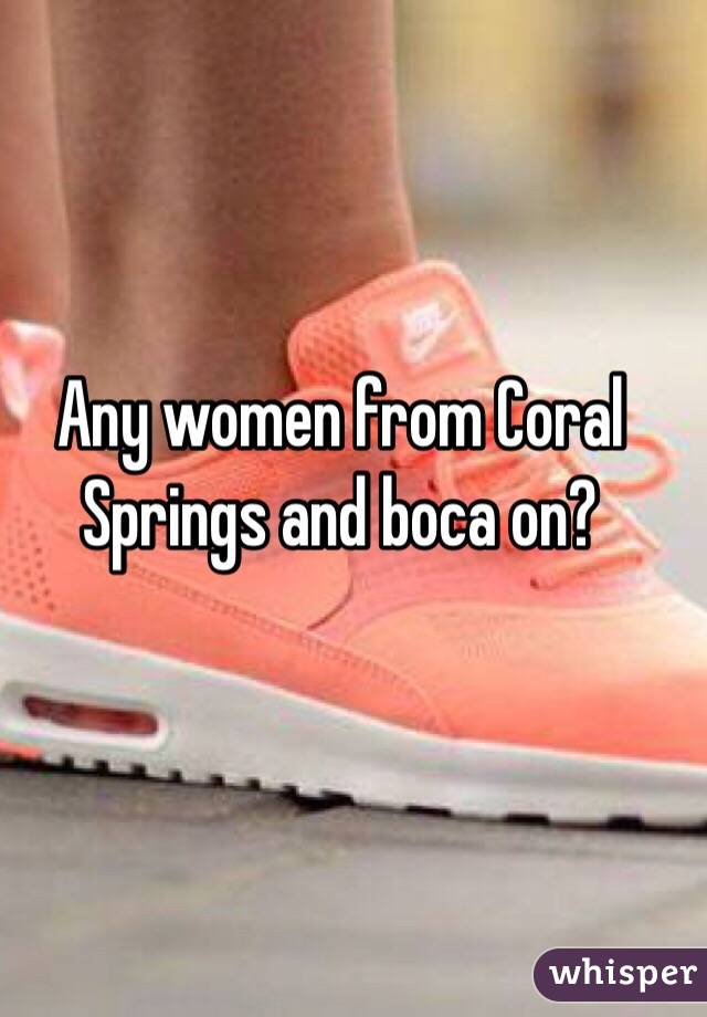 Any women from Coral Springs and boca on?