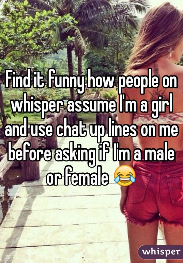 Find it funny how people on whisper assume I'm a girl and use chat up lines on me before asking if I'm a male or female 😂
