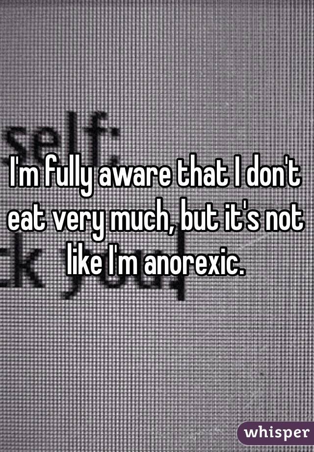 I'm fully aware that I don't eat very much, but it's not like I'm anorexic.
