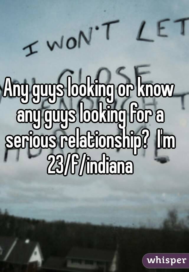 Any guys looking or know any guys looking for a serious relationship?  I'm 23/f/indiana