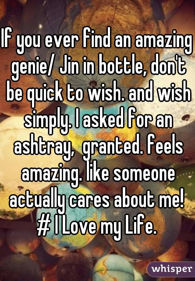 If you ever find an amazing genie/ Jin in bottle, don't be quick to wish. and wish simply. I asked for an ashtray,  granted. feels amazing. like someone actually cares about me! 
# I Love my Life.