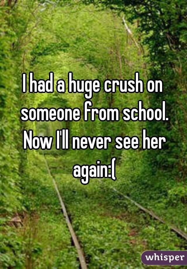 I had a huge crush on someone from school. Now I'll never see her again:(
