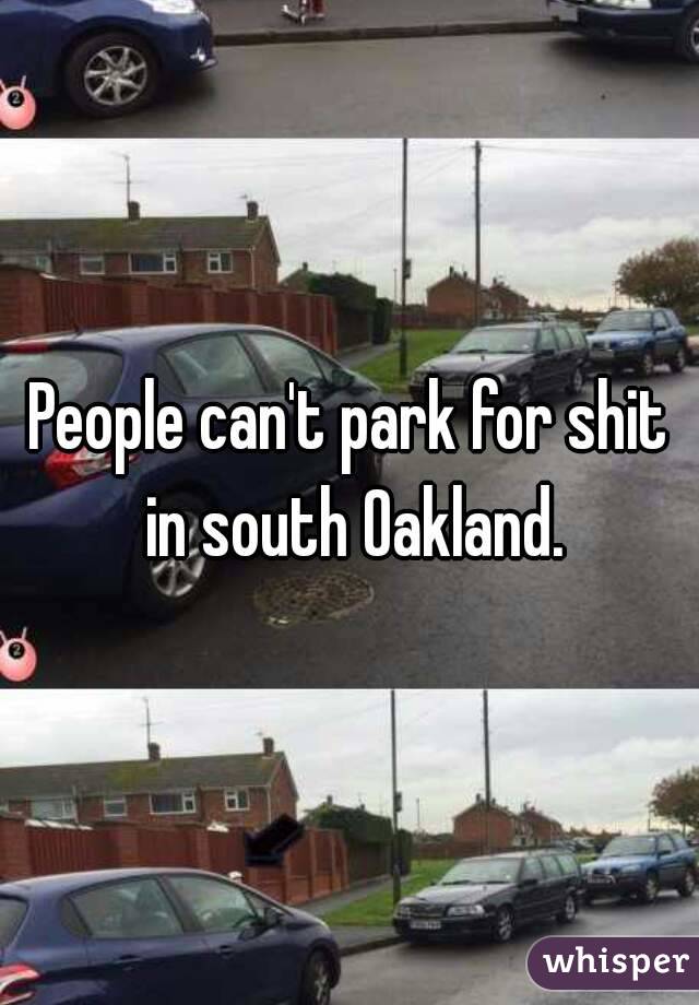 People can't park for shit in south Oakland.