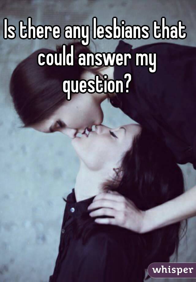 Is there any lesbians that could answer my question?