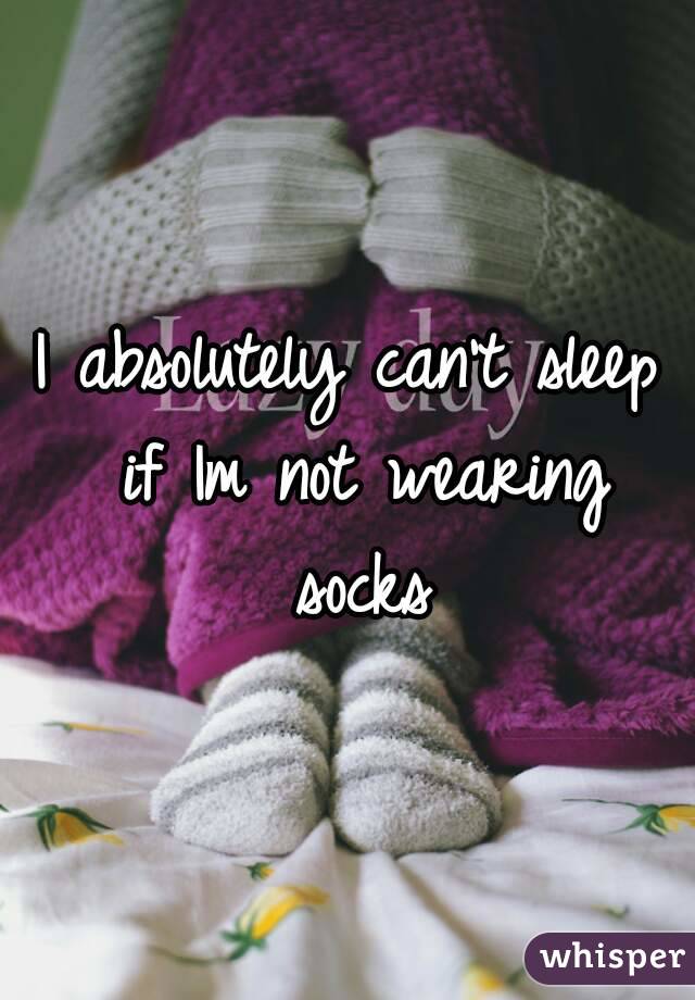I absolutely can't sleep if Im not wearing socks
